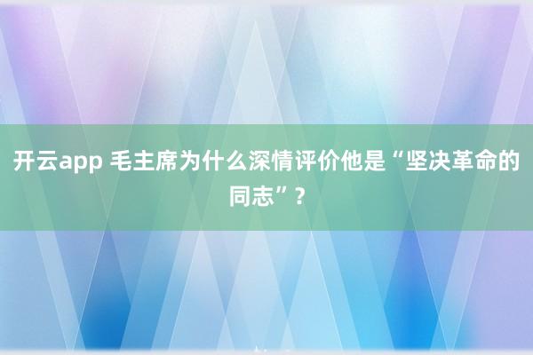 开云app 毛主席为什么深情评价他是“坚决革命的同志”？