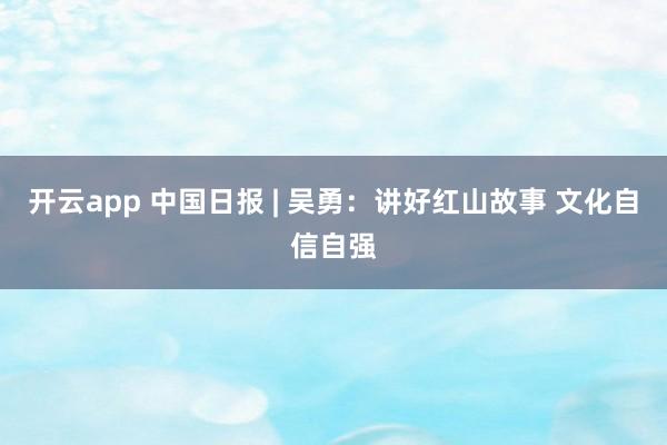 开云app 中国日报 | 吴勇：讲好红山故事 文化自信自强