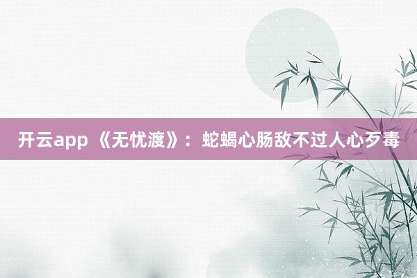 开云app 《无忧渡》：蛇蝎心肠敌不过人心歹毒
