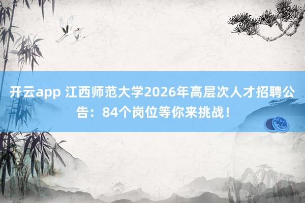 开云app 江西师范大学2026年高层次人才招聘公告：84个岗位等你来挑战！
