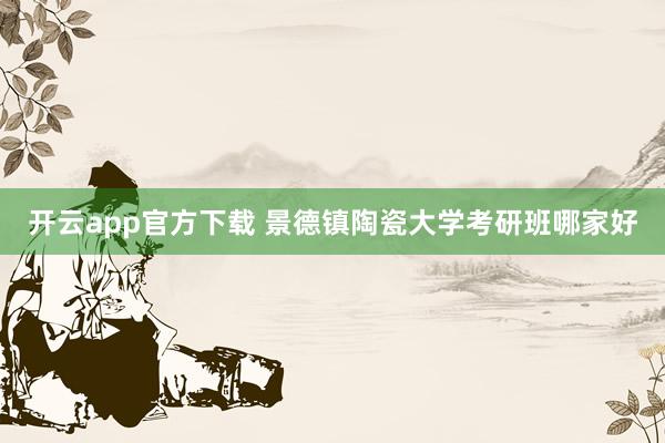开云app官方下载 景德镇陶瓷大学考研班哪家好