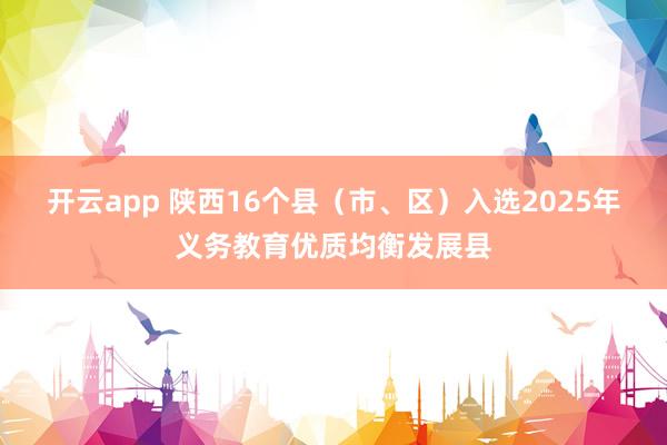 开云app 陕西16个县（市、区）入选2025年义务教育优质均衡发展县