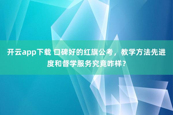 开云app下载 口碑好的红旗公考，教学方法先进度和督学服务究竟咋样？