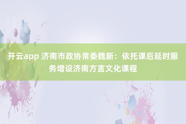 开云app 济南市政协常委魏新：依托课后延时服务增设济南方言文化课程