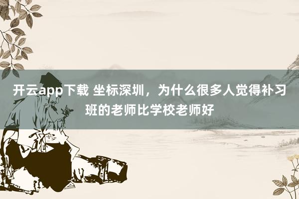 开云app下载 坐标深圳，为什么很多人觉得补习班的老师比学校老师好