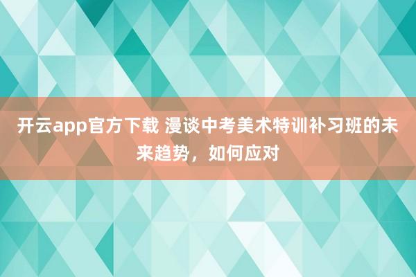 开云app官方下载 漫谈中考美术特训补习班的未来趋势，如何应对
