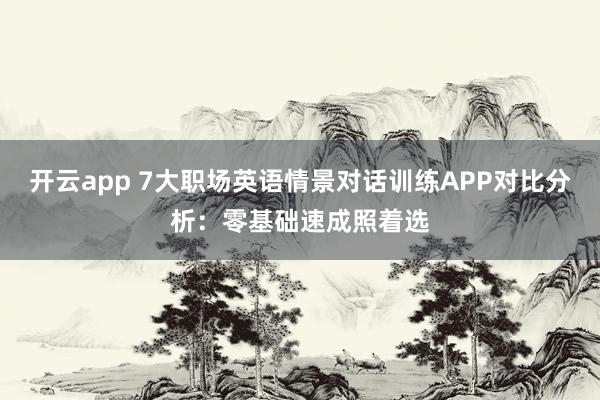 开云app 7大职场英语情景对话训练APP对比分析：零基础速成照着选