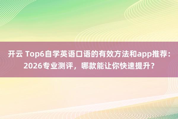 开云 Top6自学英语口语的有效方法和app推荐：2026专业测评，哪款能让你快速提升？