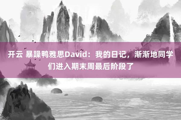 开云 暴躁鸭雅思David：我的日记，渐渐地同学们进入期末周最后阶段了
