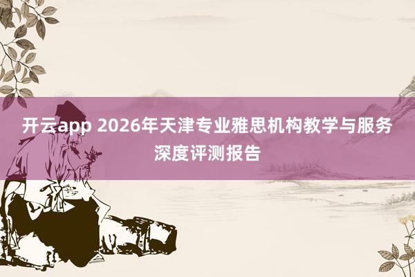 开云app 2026年天津专业雅思机构教学与服务深度评测报告