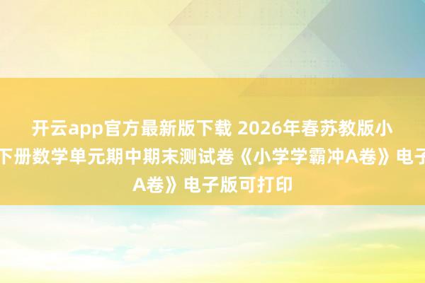 开云app官方最新版下载 2026年春苏教版小学六年级下册数学单元期中期末测试卷《小学学霸冲A卷》电子版可打印