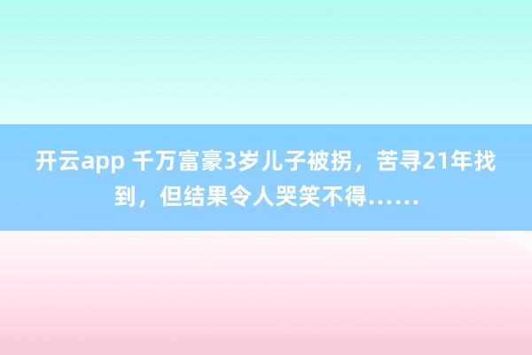 开云app 千万富豪3岁儿子被拐，苦寻21年找到，但结果令人哭笑不得……