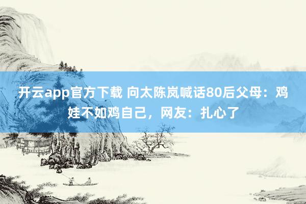 开云app官方下载 向太陈岚喊话80后父母：鸡娃不如鸡自己，网友：扎心了