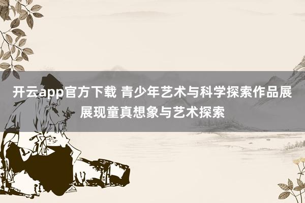 开云app官方下载 青少年艺术与科学探索作品展展现童真想象与艺术探索