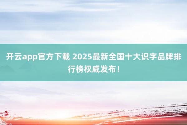 开云app官方下载 2025最新全国十大识字品牌排行榜权威发布！
