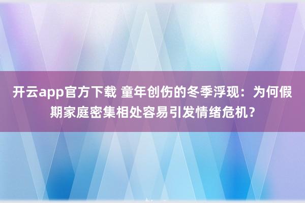 开云app官方下载 童年创伤的冬季浮现：为何假期家庭密集相处容易引发情绪危机？