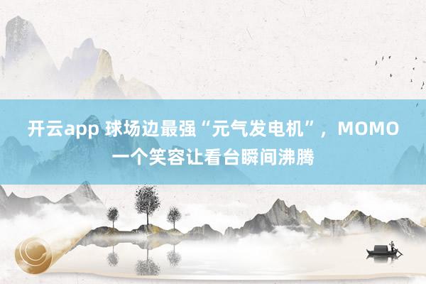 开云app 球场边最强“元气发电机”，MOMO一个笑容让看台瞬间沸腾