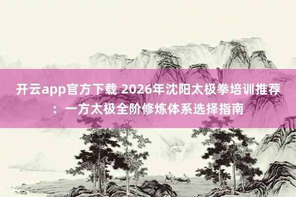 开云app官方下载 2026年沈阳太极拳培训推荐：一方太极全阶修炼体系选择指南
