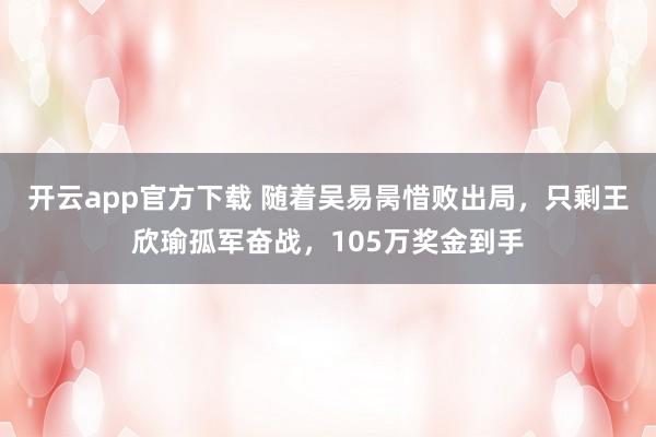 开云app官方下载 随着吴易昺惜败出局，只剩王欣瑜孤军奋战，105万奖金到手