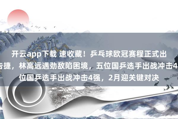 开云app下载 速收藏！乒乓球欧冠赛程正式出炉樊振东率队首战告捷，林高远遇劲敌陷困境，五位国乒选手出战冲击4强，2月迎关键对决