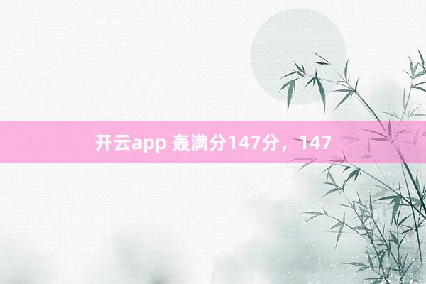 开云app 轰满分147分，147