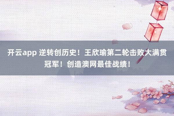 开云app 逆转创历史！王欣瑜第二轮击败大满贯冠军！创造澳网最佳战绩！