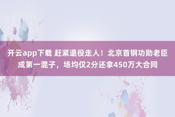 开云app下载 赶紧退役走人！北京首钢功勋老臣成第一混子，场均仅2分还拿450万大合同