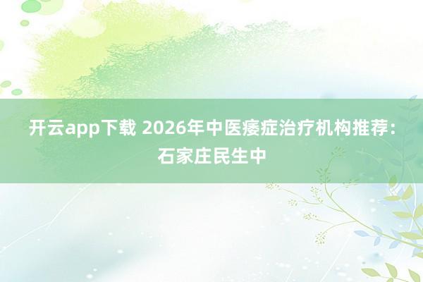 开云app下载 2026年中医痿症治疗机构推荐：石家庄民生中