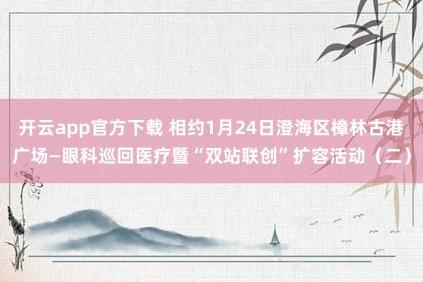 开云app官方下载 相约1月24日澄海区樟林古港广场—眼科巡回医疗暨“双站联创”扩容活动(二)