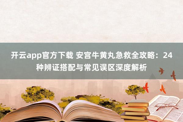 开云app官方下载 安宫牛黄丸急救全攻略：24种辨证搭配与常见误区深度解析