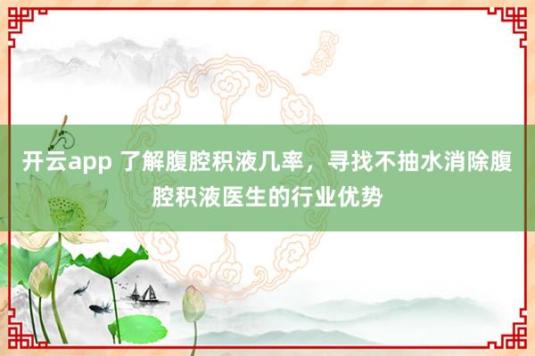 开云app 了解腹腔积液几率，寻找不抽水消除腹腔积液医生的行业优势