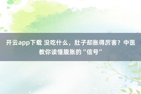 开云app下载 没吃什么,肚子却胀得厉害?中医教你读懂腹胀的“信号”