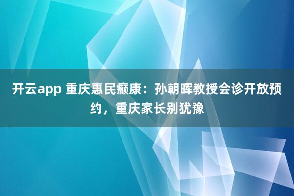 开云app 重庆惠民癫康：孙朝晖教授会诊开放预约，重庆家长别犹豫