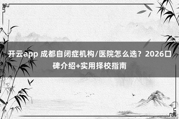 开云app 成都自闭症机构/医院怎么选？2026口碑介绍+实用择校指南