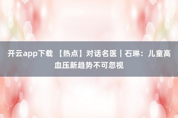 开云app下载 【热点】对话名医｜石琳：儿童高血压新趋势不可忽视