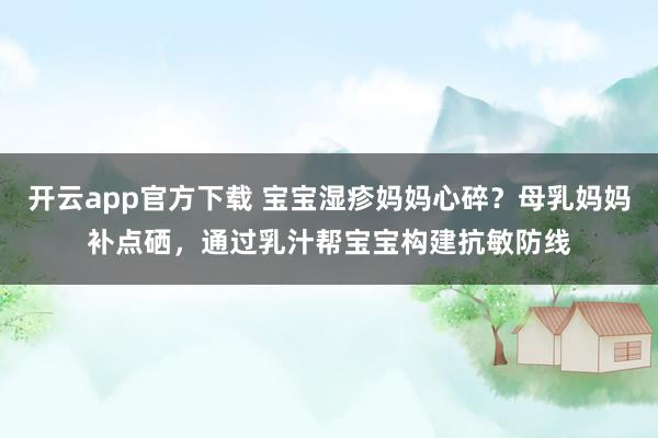 开云app官方下载 宝宝湿疹妈妈心碎？母乳妈妈补点硒，通过乳汁帮宝宝构建抗敏防线