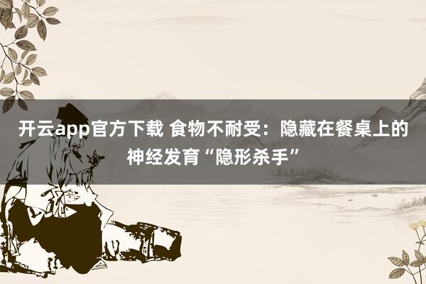 开云app官方下载 食物不耐受：隐藏在餐桌上的神经发育“隐形杀手”