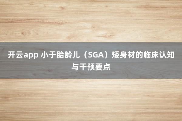 开云app 小于胎龄儿（SGA）矮身材的临床认知与干预要点