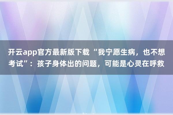 开云app官方最新版下载 “我宁愿生病，也不想考试”：孩子身体出的问题，可能是心灵在呼救