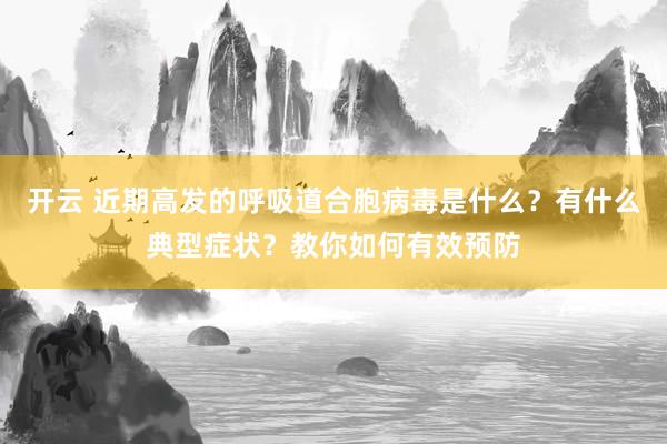 开云 近期高发的呼吸道合胞病毒是什么？有什么典型症状？教你如何有效预防