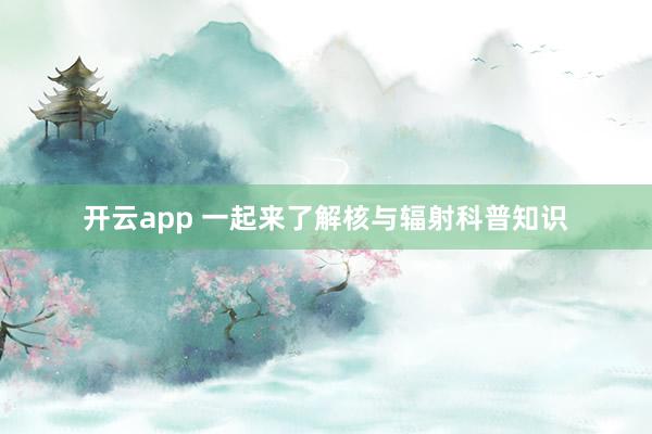 开云app 一起来了解核与辐射科普知识