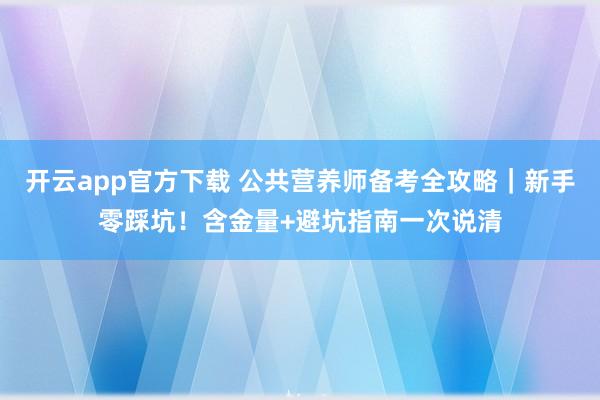 开云app官方下载 公共营养师备考全攻略｜新手零踩坑！含金量+避坑指南一次说清