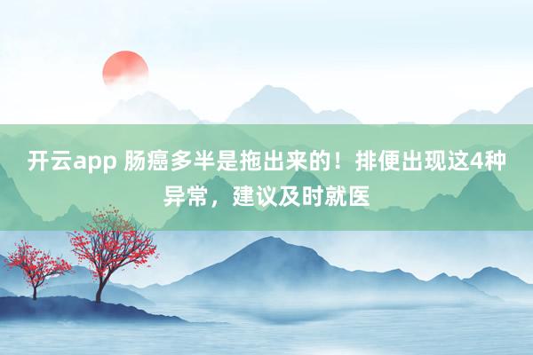 开云app 肠癌多半是拖出来的！排便出现这4种异常，建议及时就医