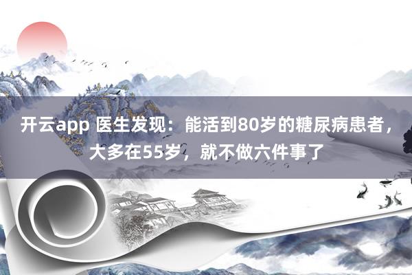 开云app 医生发现：能活到80岁的糖尿病患者，大多在55岁，就不做六件事了