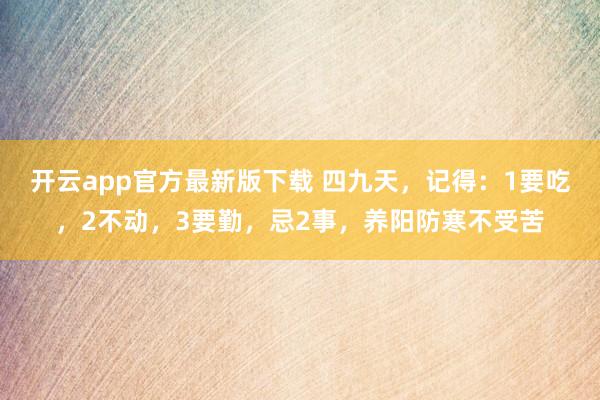 开云app官方最新版下载 四九天，记得：1要吃，2不动，3要勤，忌2事，养阳防寒不受苦