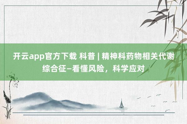 开云app官方下载 科普 | 精神科药物相关代谢综合征—看懂风险，科学应对