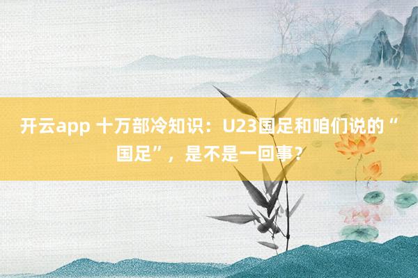 开云app 十万部冷知识：U23国足和咱们说的“国足”，是不是一回事？