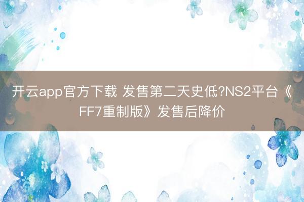 开云app官方下载 发售第二天史低?NS2平台《FF7重制版》发售后降价