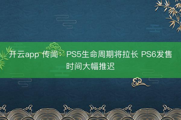开云app 传闻：PS5生命周期将拉长 PS6发售时间大幅推迟