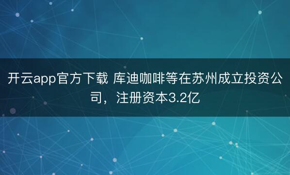 开云app官方下载 库迪咖啡等在苏州成立投资公司，注册资本3.2亿
